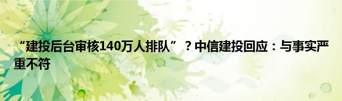 “建投后台审核140万人排队”？中信建投回应：与事实严重不符