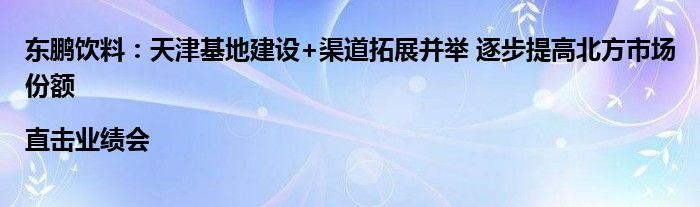 东鹏饮料：天津基地建设+渠道拓展并举 逐步提高北方市场份额 |直击业绩会