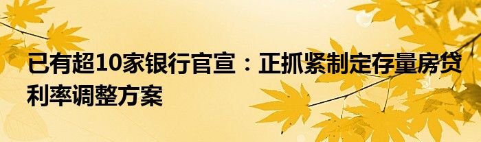 已有超10家银行官宣：正抓紧制定存量房贷利率调整方案