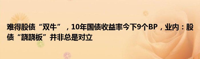 难得股债“双牛”，10年国债收益率今下9个BP，业内：股债“跷跷板”并非总是对立