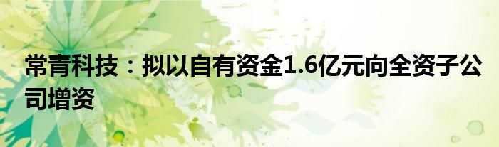 常青科技：拟以自有资金1.6亿元向全资子公司增资