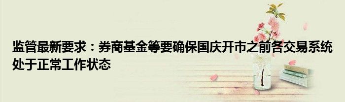 监管最新要求：券商基金等要确保国庆开市之前各交易系统处于正常工作状态