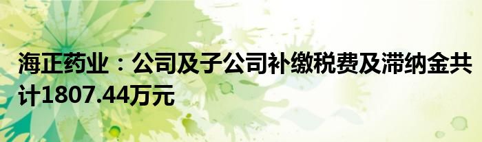 海正药业：公司及子公司补缴税费及滞纳金共计1807.44万元