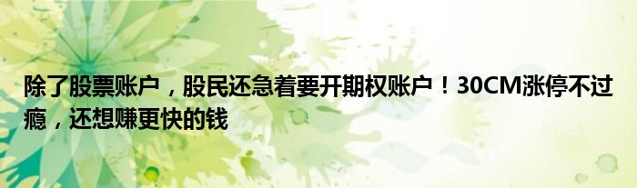 除了股票账户，股民还急着要开期权账户！30CM涨停不过瘾，还想赚更快的钱