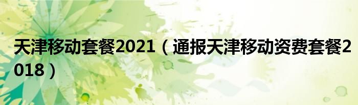 天津移动套餐2021（通报天津移动资费套餐2018）