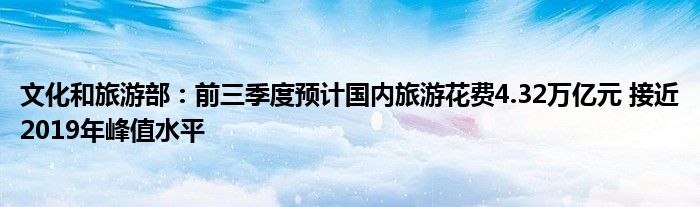 文化和旅游部：前三季度预计国内旅游花费4.32万亿元 接近2019年峰值水平