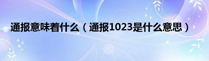 通报意味着什么（通报1023是什么意思）