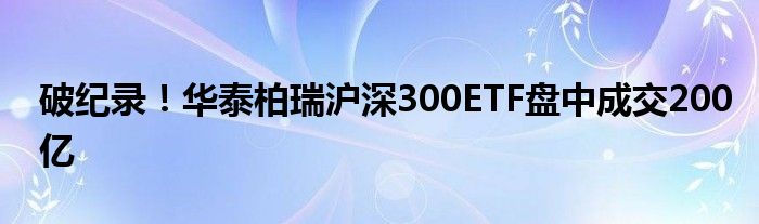 破纪录！华泰柏瑞沪深300ETF盘中成交200亿