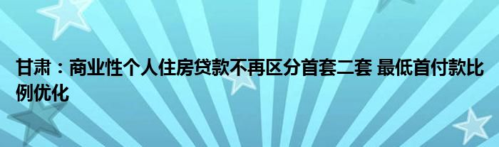 甘肃：商业性个人住房贷款不再区分首套二套 最低首付款比例优化