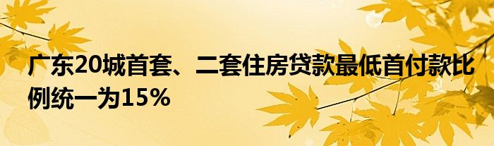 广东20城首套、二套住房贷款最低首付款比例统一为15%