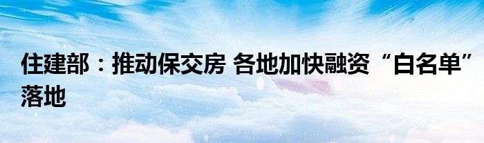 住建部：推动保交房 各地加快融资“白名单”落地