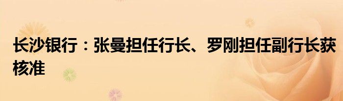 长沙银行：张曼担任行长、罗刚担任副行长获核准