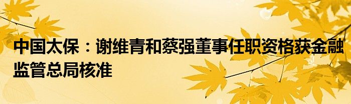 中国太保：谢维青和蔡强董事任职资格获金融监管总局核准