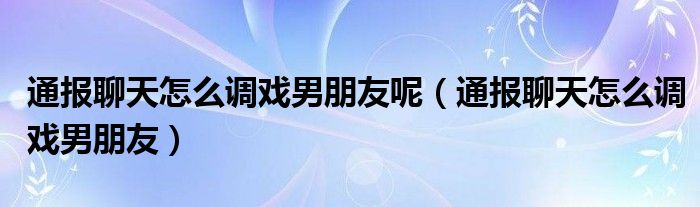 通报聊天怎么调戏男朋友呢（通报聊天怎么调戏男朋友）