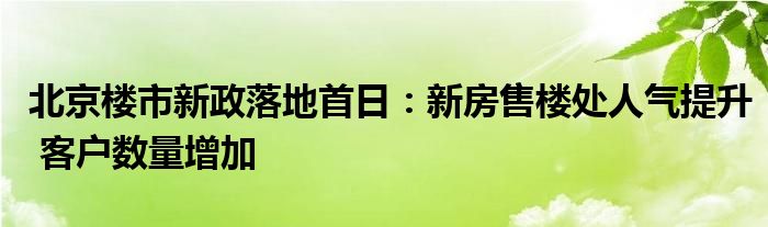 北京楼市新政落地首日：新房售楼处人气提升 客户数量增加