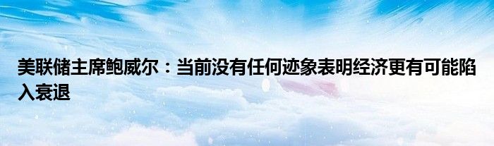 美联储主席鲍威尔：当前没有任何迹象表明经济更有可能陷入衰退