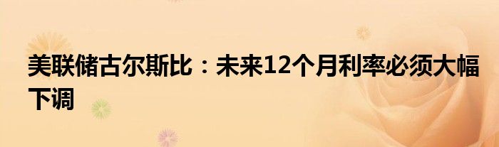 美联储古尔斯比：未来12个月利率必须大幅下调