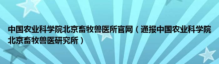 中国农业科学院北京畜牧兽医所官网（通报中国农业科学院北京畜牧兽医研究所）