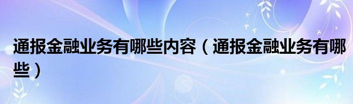 通报金融业务有哪些内容（通报金融业务有哪些）