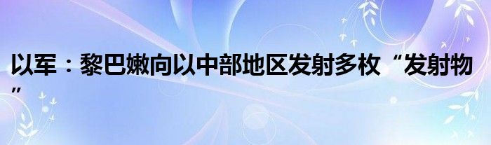 以军：黎巴嫩向以中部地区发射多枚“发射物”