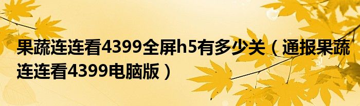 果蔬连连看4399全屏h5有多少关（通报果蔬连连看4399电脑版）