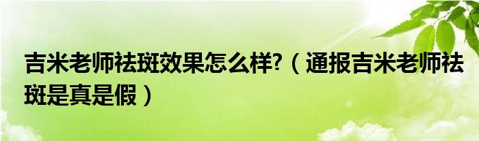 吉米老师祛斑效果怎么样?（通报吉米老师祛斑是真是假）