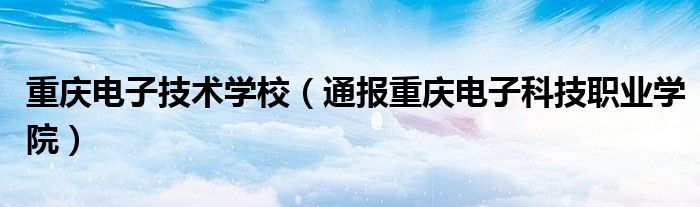 重庆电子技术学校（通报重庆电子科技职业学院）