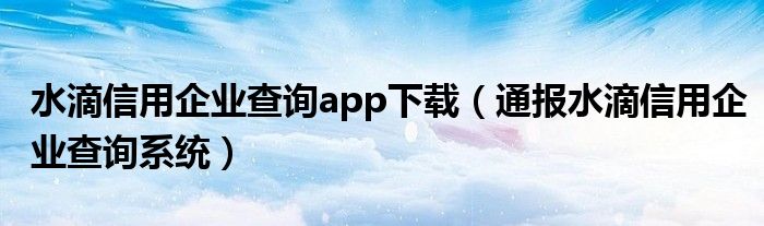 水滴信用企业查询app下载（通报水滴信用企业查询系统）