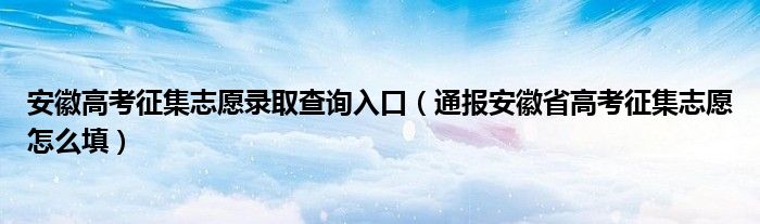 安徽高考征集志愿录取查询入口（通报安徽省高考征集志愿怎么填）