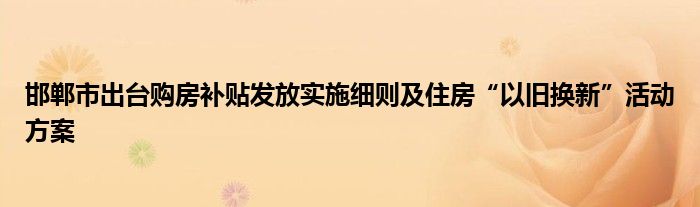 邯郸市出台购房补贴发放实施细则及住房“以旧换新”活动方案