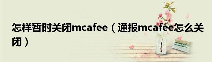 怎样暂时关闭mcafee（通报mcafee怎么关闭）