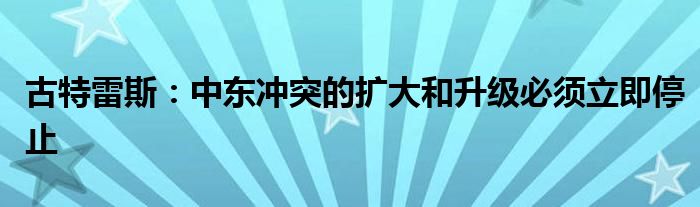 古特雷斯：中东冲突的扩大和升级必须立即停止