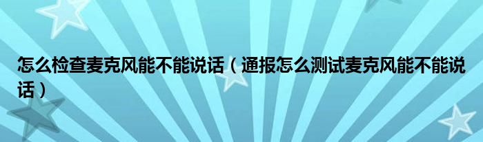 怎么检查麦克风能不能说话（通报怎么测试麦克风能不能说话）