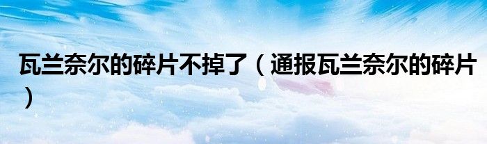 瓦兰奈尔的碎片不掉了（通报瓦兰奈尔的碎片）