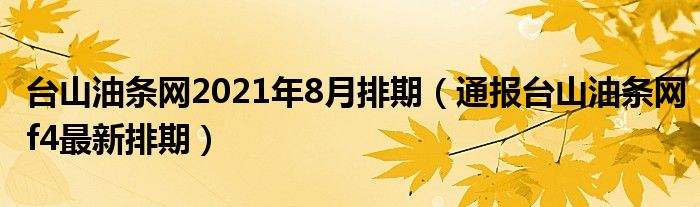 台山油条网2021年8月排期（通报台山油条网f4最新排期）