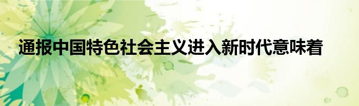 通报中国特色社会主义进入新时代意味着