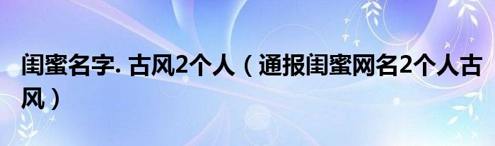 闺蜜名字. 古风2个人（通报闺蜜网名2个人古风）