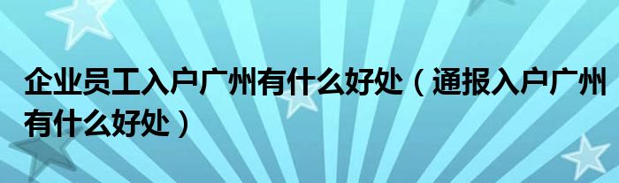 企业员工入户广州有什么好处（通报入户广州有什么好处）