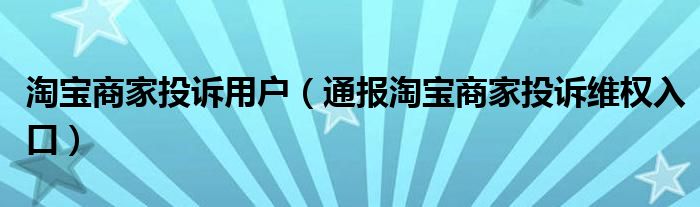 淘宝商家投诉用户（通报淘宝商家投诉维权入口）