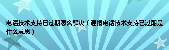 电话技术支持已过期怎么解决（通报电话技术支持已过期是什么意思）