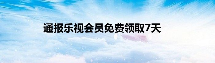 通报乐视会员免费领取7天