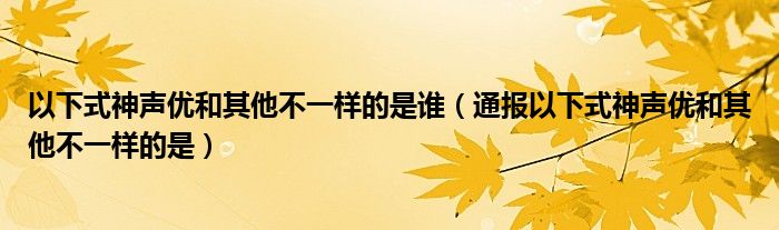 以下式神声优和其他不一样的是谁（通报以下式神声优和其他不一样的是）