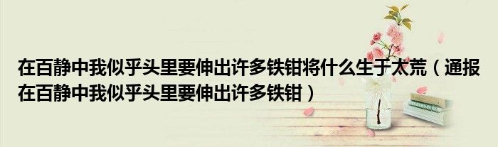 在百静中我似乎头里要伸出许多铁钳将什么生于太荒（通报在百静中我似乎头里要伸出许多铁钳）