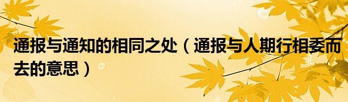 通报与通知的相同之处（通报与人期行相委而去的意思）