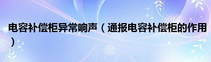 电容补偿柜异常响声（通报电容补偿柜的作用）