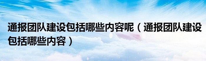 通报团队建设包括哪些内容呢（通报团队建设包括哪些内容）