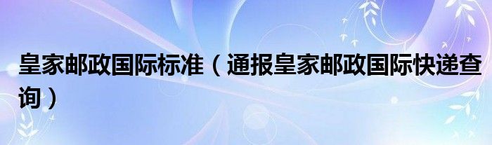 皇家邮政国际标准（通报皇家邮政国际快递查询）