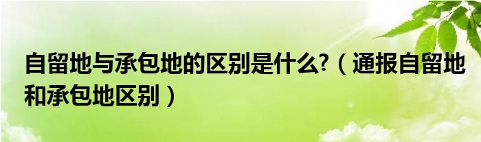 自留地与承包地的区别是什么?（通报自留地和承包地区别）