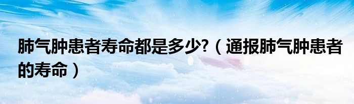 肺气肿患者寿命都是多少?（通报肺气肿患者的寿命）