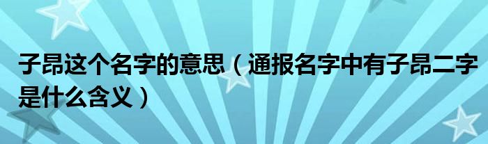 子昂这个名字的意思（通报名字中有子昂二字是什么含义）